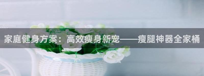 yy易游体育官网下载招商电话号码是多少:家庭健身方案:高效瘦